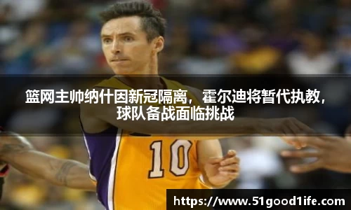 篮网主帅纳什因新冠隔离，霍尔迪将暂代执教，球队备战面临挑战