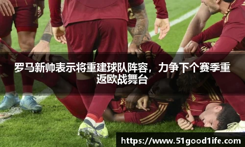 罗马新帅表示将重建球队阵容，力争下个赛季重返欧战舞台