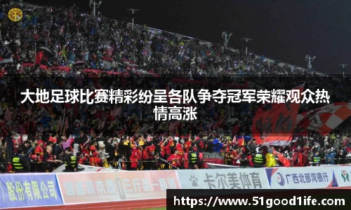 大地足球比赛精彩纷呈各队争夺冠军荣耀观众热情高涨