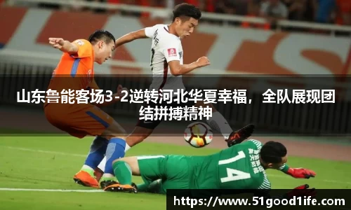 山东鲁能客场3-2逆转河北华夏幸福，全队展现团结拼搏精神