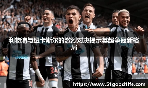 利物浦与纽卡斯尔的激烈对决揭示英超争冠新格局