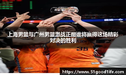 上海男篮与广州男篮激战正酣谁将赢得这场精彩对决的胜利