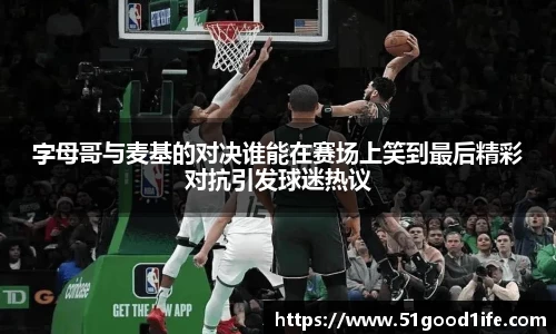 字母哥与麦基的对决谁能在赛场上笑到最后精彩对抗引发球迷热议
