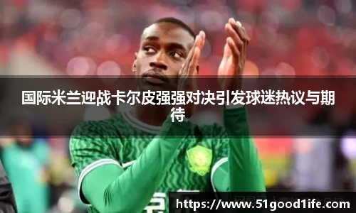 国际米兰迎战卡尔皮强强对决引发球迷热议与期待