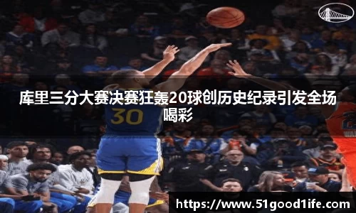 库里三分大赛决赛狂轰20球创历史纪录引发全场喝彩