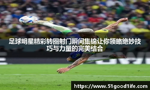 足球明星精彩转圈射门瞬间集锦让你领略绝妙技巧与力量的完美结合